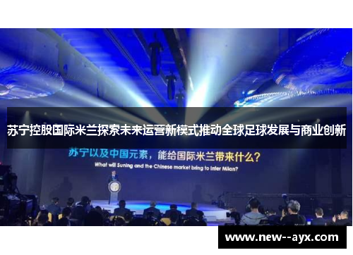 苏宁控股国际米兰探索未来运营新模式推动全球足球发展与商业创新