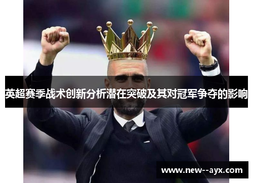 英超赛季战术创新分析潜在突破及其对冠军争夺的影响 英超赛季战术创新分析潜在突破及其对冠军争夺的影响