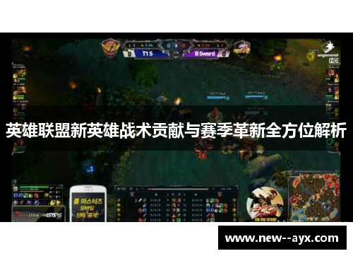 英雄联盟新英雄战术贡献与赛季革新全方位解析