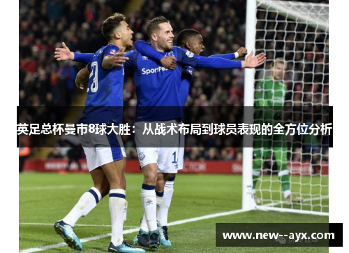 英足总杯曼市8球大胜:从战术布局到球员表现的全方位分析 英足总杯曼市8球大胜:从战术布局到球员表现的全方位分析