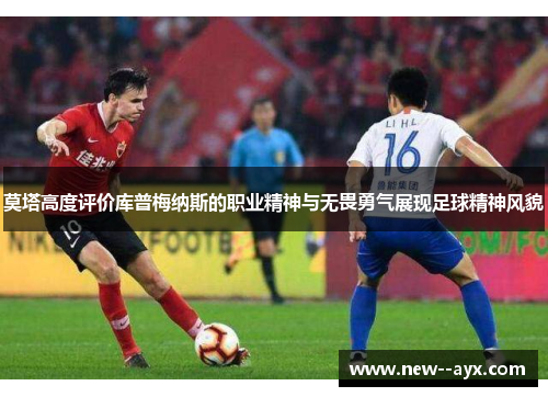 莫塔高度评价库普梅纳斯的职业精神与无畏勇气展现足球精神风貌