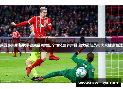 莱万多夫斯基联手健康品牌推出个性化营养产品 助力运动员与大众健康管理 莱万多夫斯基联手健康品牌推出个性化营养产品 助力运动员与大众健康管理