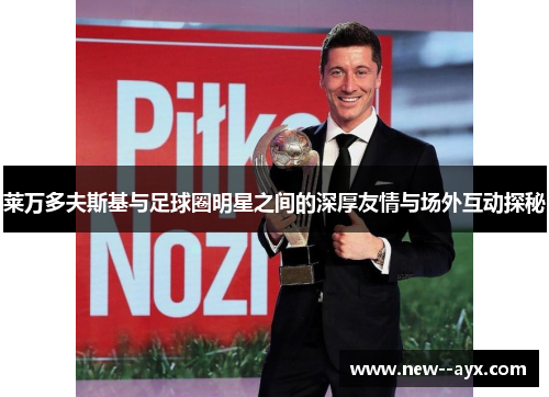 莱万多夫斯基与足球圈明星之间的深厚友情与场外互动探秘