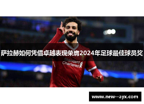 萨拉赫如何凭借卓越表现荣膺2024年足球最佳球员奖 萨拉赫如何凭借卓越表现荣膺2024年足球最佳球员奖
