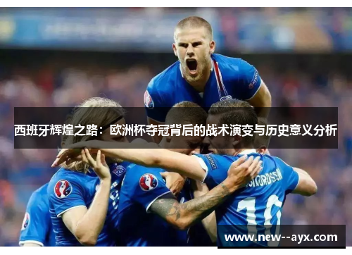 西班牙辉煌之路:欧洲杯夺冠背后的战术演变与历史意义分析 西班牙辉煌之路:欧洲杯夺冠背后的战术演变与历史意义分析