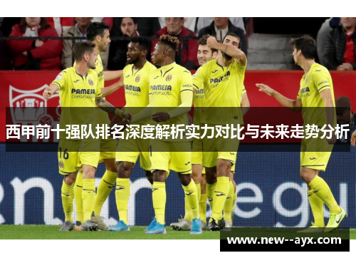 西甲前十强队排名深度解析实力对比与未来走势分析 西甲前十强队排名深度解析实力对比与未来走势分析