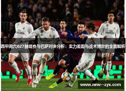 西甲周六027赫塔费与巴萨对决分析:实力差距与战术博弈的全面解析 西甲周六027赫塔费与巴萨对决分析:实力差距与战术博弈的全面解析