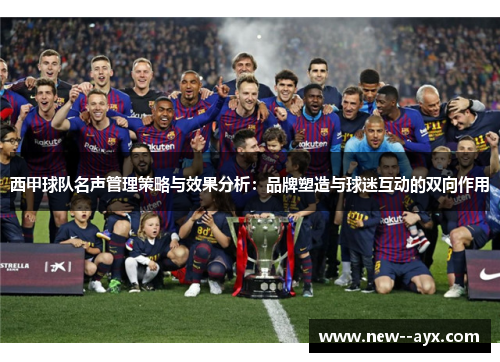 西甲球队名声管理策略与效果分析:品牌塑造与球迷互动的双向作用 西甲球队名声管理策略与效果分析:品牌塑造与球迷互动的双向作用