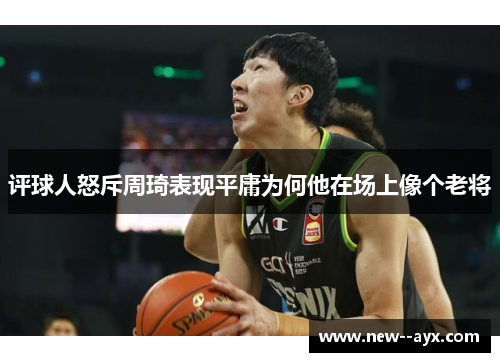 评球人怒斥周琦表现平庸为何他在场上像个老将 评球人怒斥周琦表现平庸为何他在场上像个老将