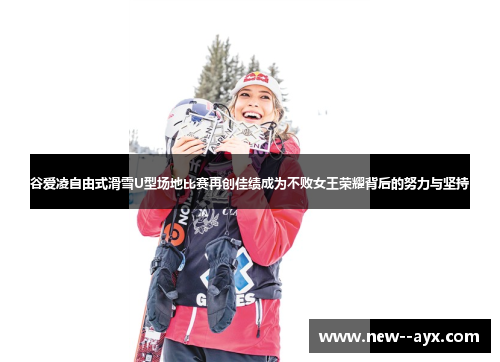 谷爱凌自由式滑雪U型场地比赛再创佳绩成为不败女王荣耀背后的努力与坚持