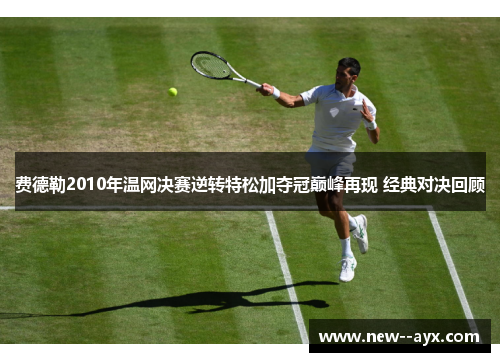 费德勒2010年温网决赛逆转特松加夺冠巅峰再现 经典对决回顾 费德勒2010年温网决赛逆转特松加夺冠巅峰再现 经典对决回顾