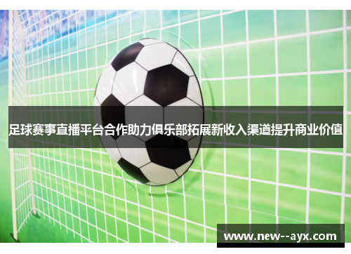 足球赛事直播平台合作助力俱乐部拓展新收入渠道提升商业价值 足球赛事直播平台合作助力俱乐部拓展新收入渠道提升商业价值