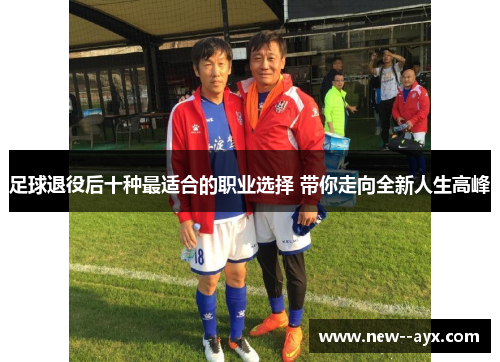 足球退役后十种最适合的职业选择 带你走向全新人生高峰 足球退役后十种最适合的职业选择 带你走向全新人生高峰