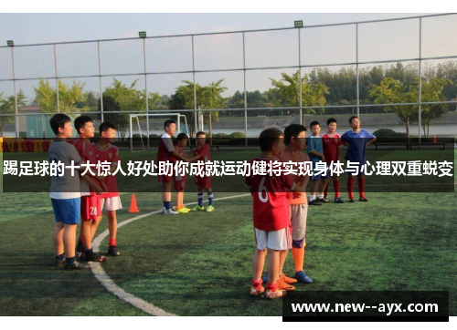 踢足球的十大惊人好处助你成就运动健将实现身体与心理双重蜕变 踢足球的十大惊人好处助你成就运动健将实现身体与心理双重蜕变