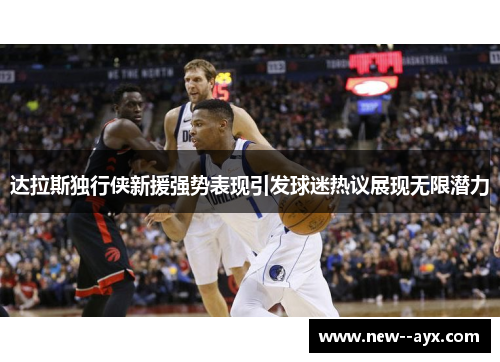 达拉斯独行侠新援强势表现引发球迷热议展现无限潜力 达拉斯独行侠新援强势表现引发球迷热议展现无限潜力