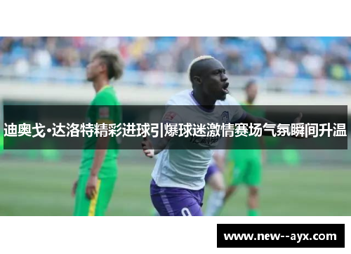 迪奥戈·达洛特精彩进球引爆球迷激情赛场气氛瞬间升温 迪奥戈·达洛特精彩进球引爆球迷激情赛场气氛瞬间升温