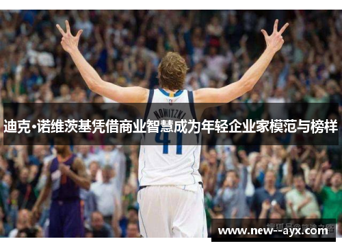 迪克·诺维茨基凭借商业智慧成为年轻企业家模范与榜样 迪克·诺维茨基凭借商业智慧成为年轻企业家模范与榜样