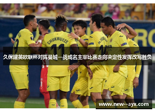 久保建英欧联杯对阵曼城一战成名主宰比赛走向决定性发挥改写胜负
