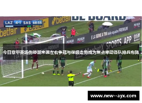 今日意甲赛场伤停潮来袭左右争冠与保级走势成为焦点牵动各队排兵布阵 今日意甲赛场伤停潮来袭左右争冠与保级走势成为焦点牵动各队排兵布阵