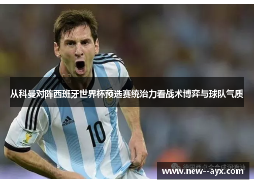 从科曼对阵西班牙世界杯预选赛统治力看战术博弈与球队气质 从科曼对阵西班牙世界杯预选赛统治力看战术博弈与球队气质