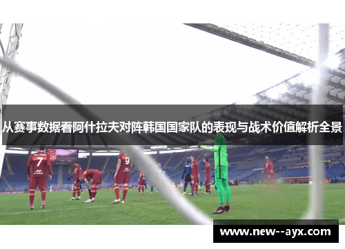 从赛事数据看阿什拉夫对阵韩国国家队的表现与战术价值解析全景