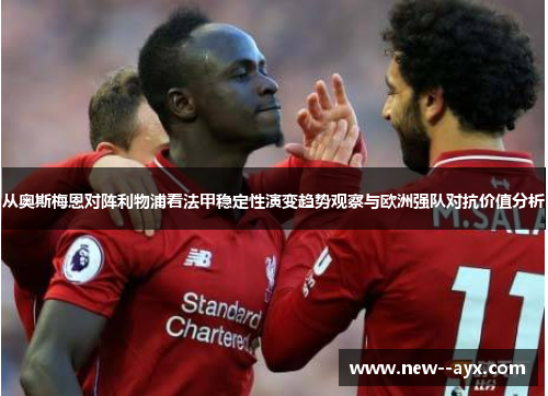 从奥斯梅恩对阵利物浦看法甲稳定性演变趋势观察与欧洲强队对抗价值分析 从奥斯梅恩对阵利物浦看法甲稳定性演变趋势观察与欧洲强队对抗价值分析