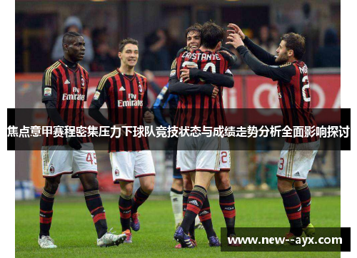 焦点意甲赛程密集压力下球队竞技状态与成绩走势分析全面影响探讨