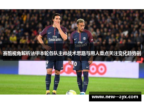 赛前视角解析法甲本轮各队主帅战术思路与用人重点关注变化趋势剖