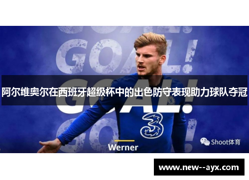 阿尔维奥尔在西班牙超级杯中的出色防守表现助力球队夺冠 阿尔维奥尔在西班牙超级杯中的出色防守表现助力球队夺冠