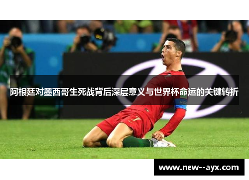 阿根廷对墨西哥生死战背后深层意义与世界杯命运的关键转折 阿根廷对墨西哥生死战背后深层意义与世界杯命运的关键转折