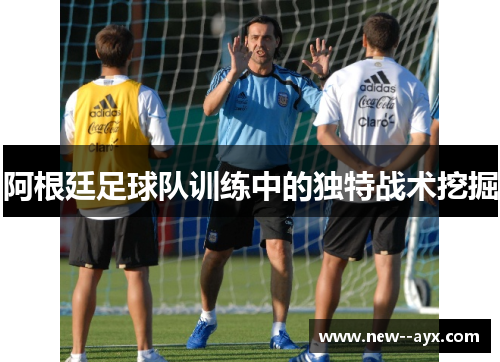 阿根廷足球队训练中的独特战术挖掘