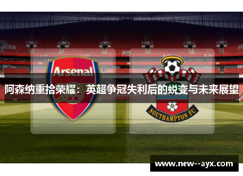 阿森纳重拾荣耀：英超争冠失利后的蜕变与未来展望