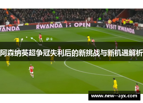 阿森纳英超争冠失利后的新挑战与新机遇解析