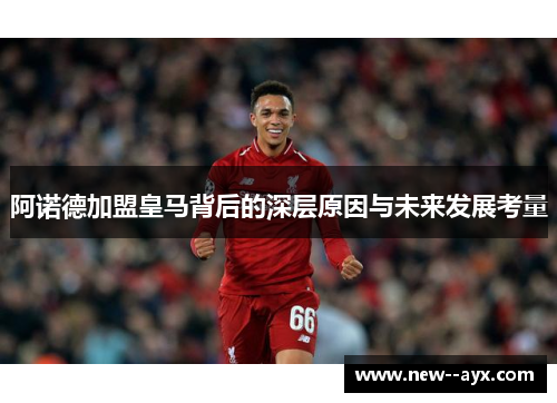 阿诺德加盟皇马背后的深层原因与未来发展考量 阿诺德加盟皇马背后的深层原因与未来发展考量